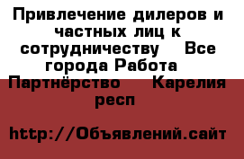 Привлечение дилеров и частных лиц к сотрудничеству. - Все города Работа » Партнёрство   . Карелия респ.